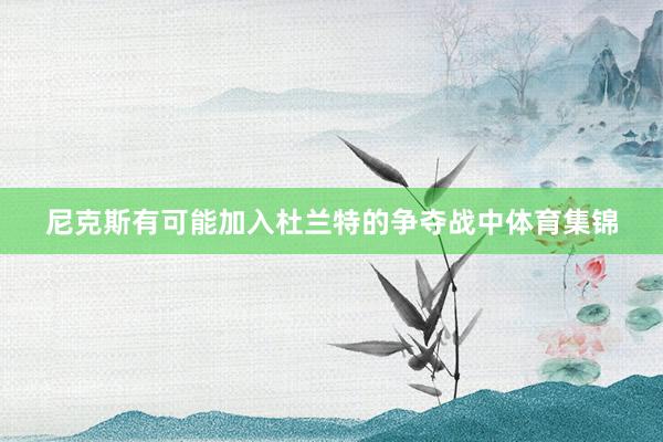 尼克斯有可能加入杜兰特的争夺战中体育集锦