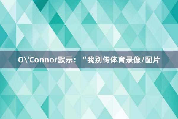 O'Connor默示：“我别传体育录像/图片