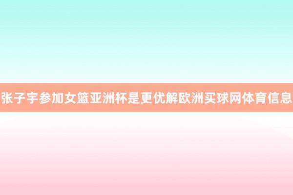 张子宇参加女篮亚洲杯是更优解欧洲买球网体育信息