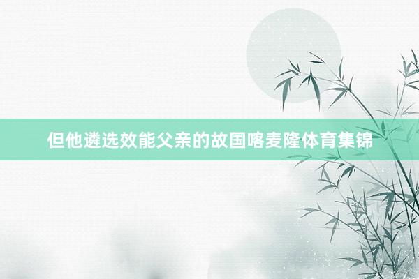 但他遴选效能父亲的故国喀麦隆体育集锦