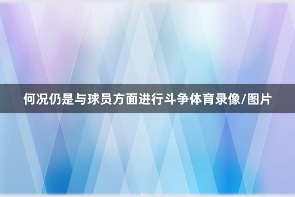 何况仍是与球员方面进行斗争体育录像/图片