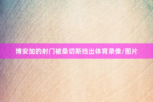 博安加的射门被桑切斯挡出体育录像/图片