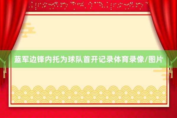 蓝军边锋内托为球队首开记录体育录像/图片