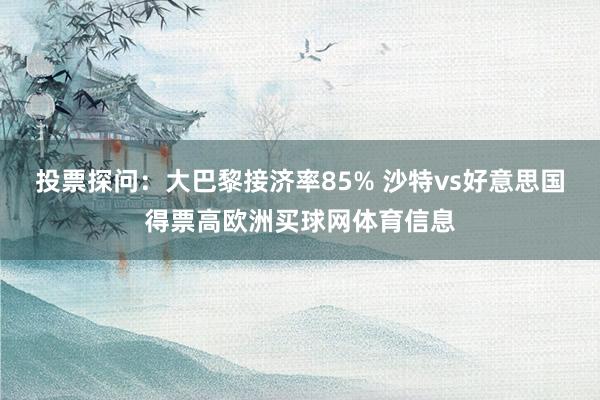 投票探问：大巴黎接济率85% 沙特vs好意思国得票高欧洲买球网体育信息