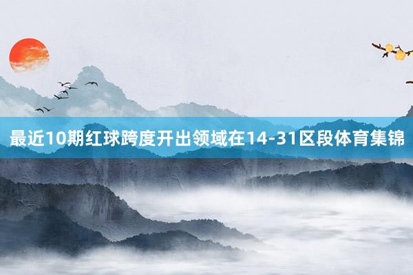 最近10期红球跨度开出领域在14-31区段体育集锦