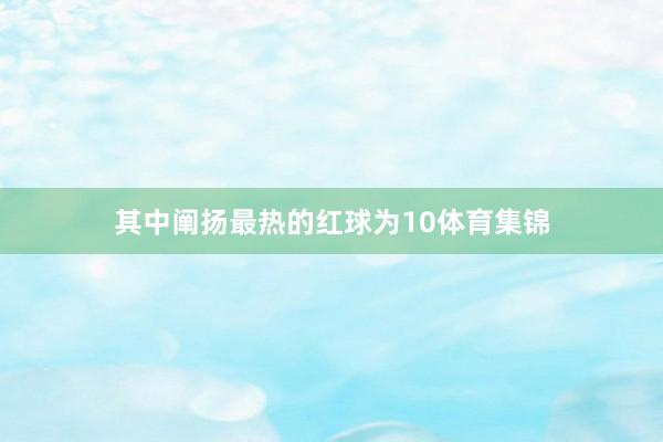 其中阐扬最热的红球为10体育集锦