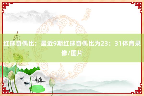 红球奇偶比：最近9期红球奇偶比为23：31体育录像/图片
