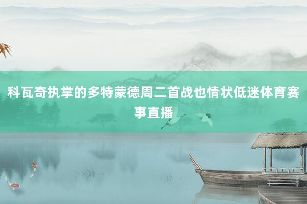 科瓦奇执掌的多特蒙德周二首战也情状低迷体育赛事直播