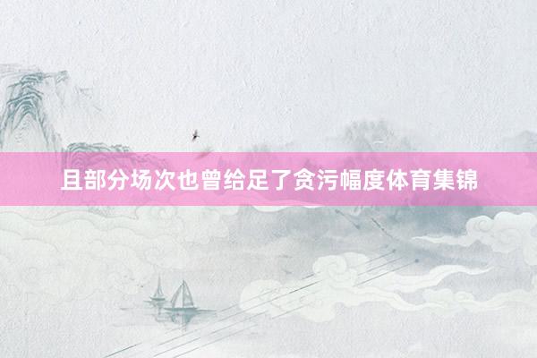 且部分场次也曾给足了贪污幅度体育集锦
