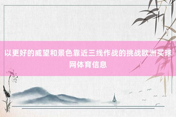 以更好的威望和景色靠近三线作战的挑战欧洲买球网体育信息