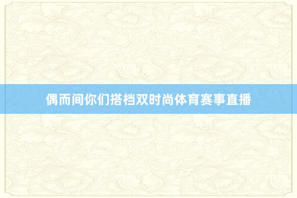 偶而间你们搭档双时尚体育赛事直播