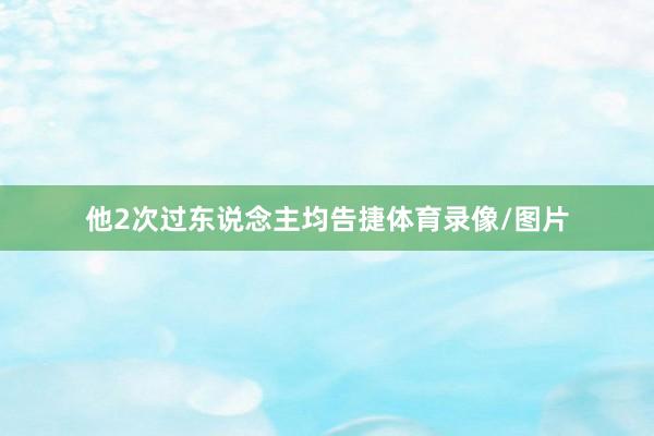 他2次过东说念主均告捷体育录像/图片