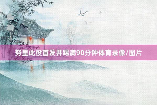努里此役首发并踢满90分钟体育录像/图片