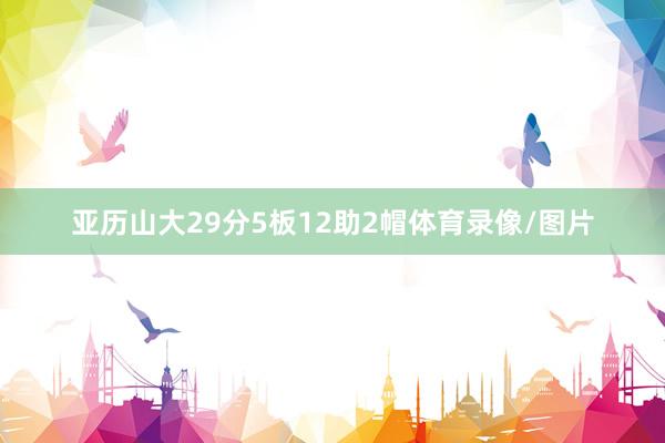 亚历山大29分5板12助2帽体育录像/图片