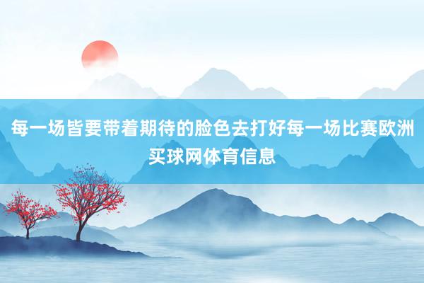 每一场皆要带着期待的脸色去打好每一场比赛欧洲买球网体育信息