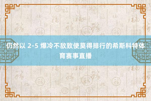 仍然以 2-5 爆冷不敌致使莫得排行的希斯科特体育赛事直播