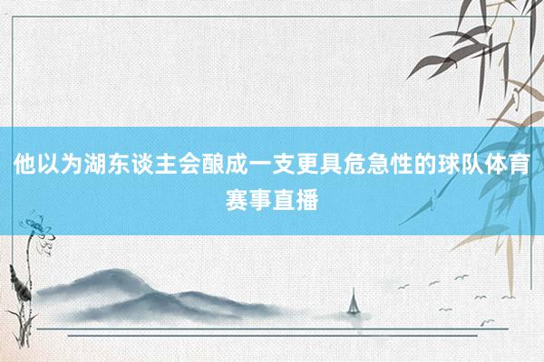他以为湖东谈主会酿成一支更具危急性的球队体育赛事直播