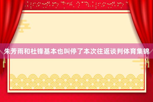 朱芳雨和杜锋基本也叫停了本次往返谈判体育集锦