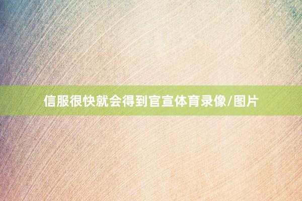 信服很快就会得到官宣体育录像/图片