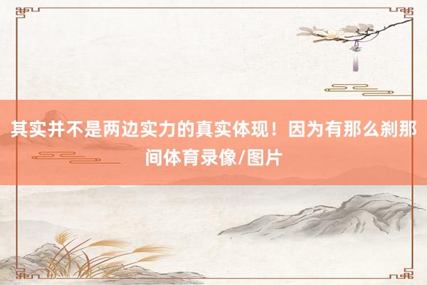 其实并不是两边实力的真实体现！因为有那么刹那间体育录像/图片