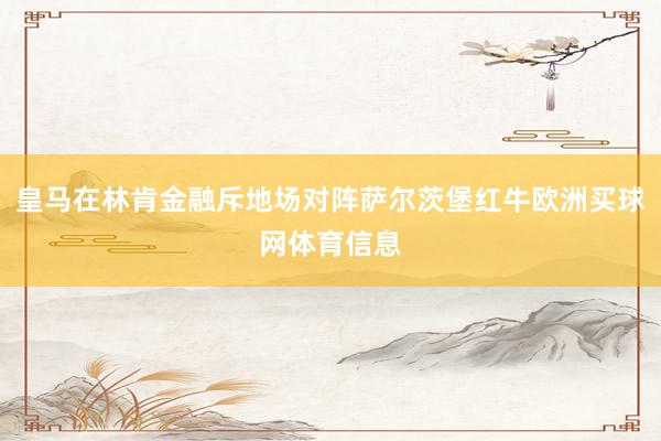 皇马在林肯金融斥地场对阵萨尔茨堡红牛欧洲买球网体育信息