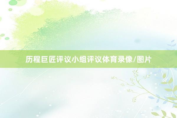 历程巨匠评议小组评议体育录像/图片