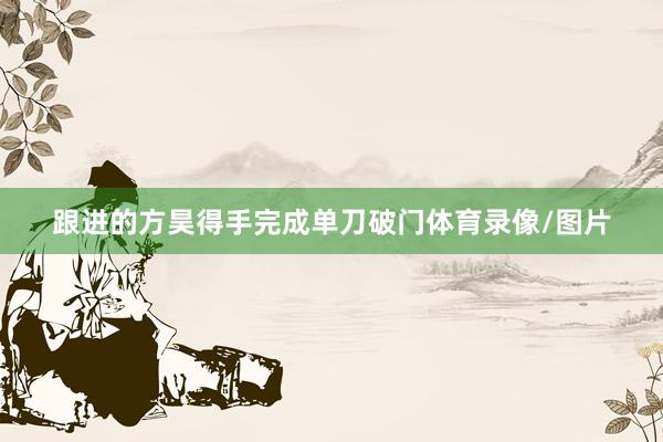 跟进的方昊得手完成单刀破门体育录像/图片