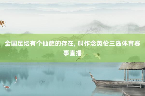 全国足坛有个仙葩的存在, 叫作念英伦三岛体育赛事直播