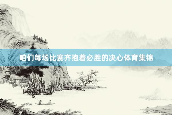 咱们每场比赛齐抱着必胜的决心体育集锦