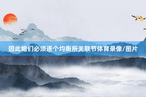 因此咱们必须逐个均衡所关联节体育录像/图片