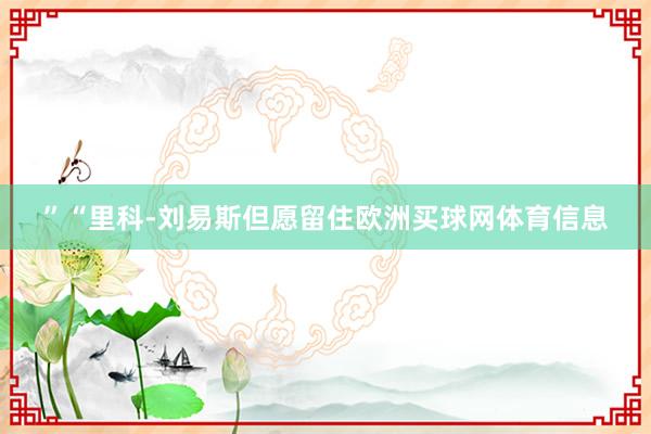 ”“里科-刘易斯但愿留住欧洲买球网体育信息