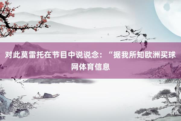 对此莫雷托在节目中说说念：“据我所知欧洲买球网体育信息