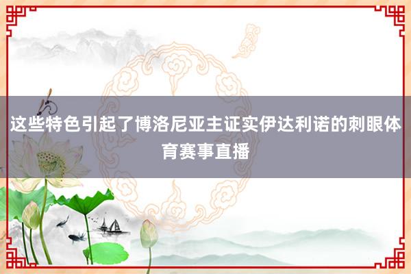 这些特色引起了博洛尼亚主证实伊达利诺的刺眼体育赛事直播