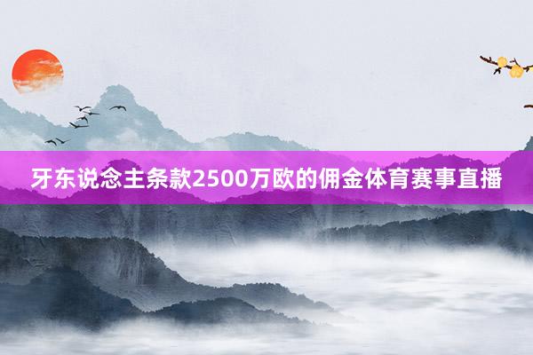 牙东说念主条款2500万欧的佣金体育赛事直播