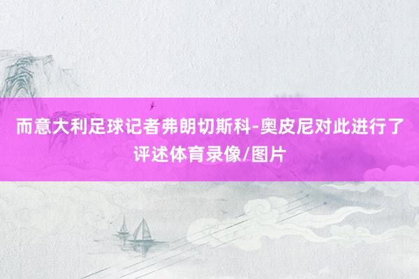 而意大利足球记者弗朗切斯科-奥皮尼对此进行了评述体育录像/图片