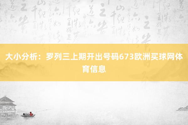 大小分析：罗列三上期开出号码673欧洲买球网体育信息