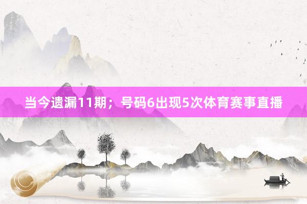 当今遗漏11期；号码6出现5次体育赛事直播