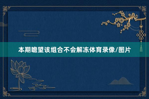 本期瞻望该组合不会解冻体育录像/图片