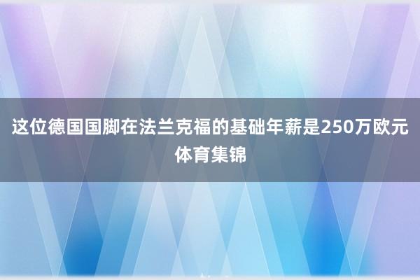 这位德国国脚在法兰克福的基础年薪是250万欧元体育集锦