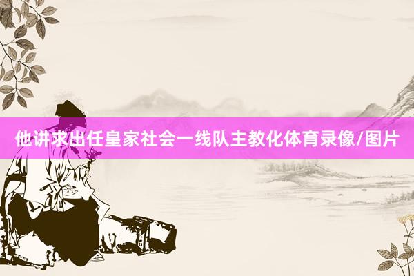 他讲求出任皇家社会一线队主教化体育录像/图片