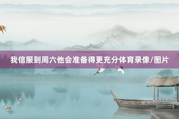 我信服到周六他会准备得更充分体育录像/图片