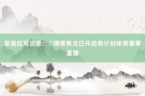 斯基拉写说念：“博塔弗戈已开启有计划体育赛事直播