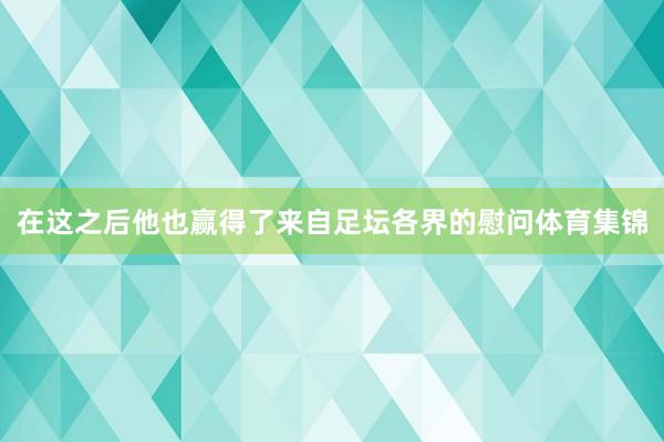 在这之后他也赢得了来自足坛各界的慰问体育集锦