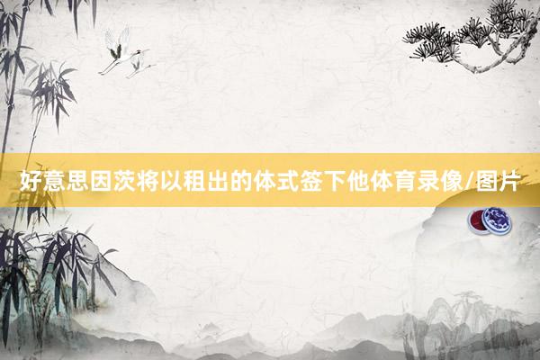 好意思因茨将以租出的体式签下他体育录像/图片