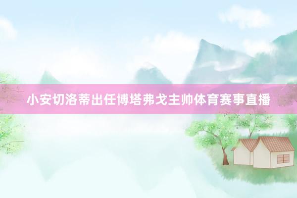 小安切洛蒂出任博塔弗戈主帅体育赛事直播