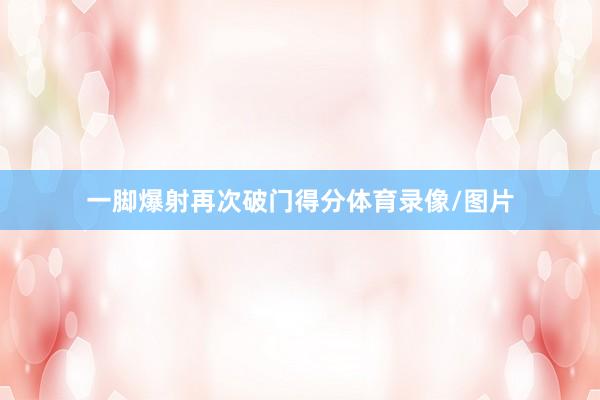 一脚爆射再次破门得分体育录像/图片