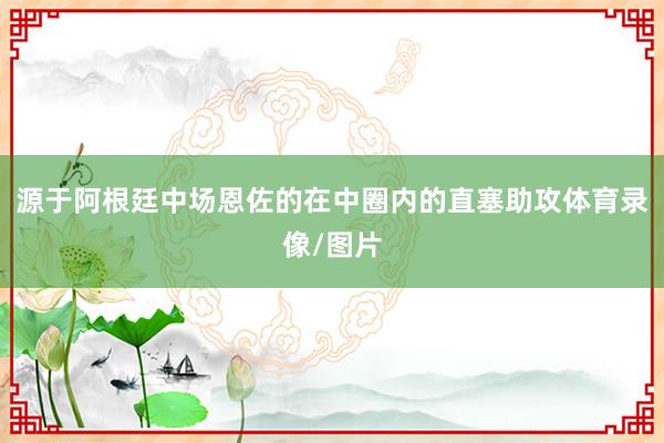 源于阿根廷中场恩佐的在中圈内的直塞助攻体育录像/图片
