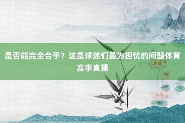 是否能完全合乎？这是球迷们最为担忧的问题体育赛事直播