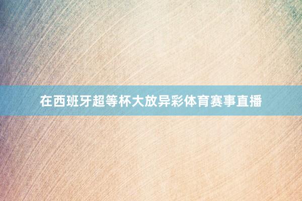在西班牙超等杯大放异彩体育赛事直播