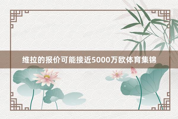维拉的报价可能接近5000万欧体育集锦
